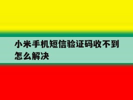 小米手机短信验证码收不到怎么解决的简单介绍