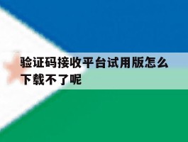 包含验证码接收平台试用版怎么下载不了呢的词条