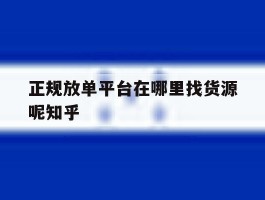 正规放单平台在哪里找货源呢知乎的简单介绍
