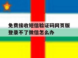免费接收短信验证码网页版登录不了微信怎么办的简单介绍