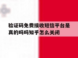 验证码免费接收短信平台是真的吗吗知乎怎么关闭的简单介绍