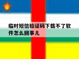 关于临时短信验证码下载不了软件怎么回事儿的信息