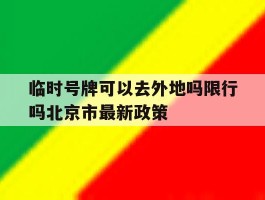 包含临时号牌可以去外地吗限行吗北京市最新政策的词条