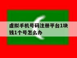 虚拟手机号码注册平台1块钱1个号怎么办