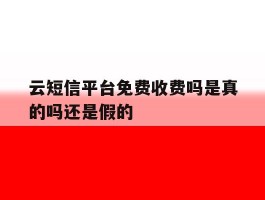云短信平台免费收费吗是真的吗还是假的
