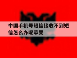 中国手机号短信接收不到短信怎么办呢苹果的简单介绍