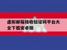虚拟邮箱接收验证码平台大全下载安卓版的简单介绍