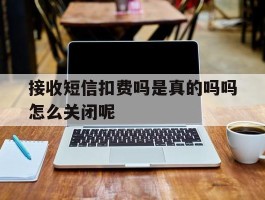 接收短信扣费吗是真的吗吗怎么关闭呢