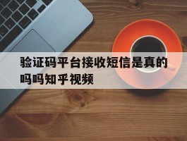 验证码平台接收短信是真的吗吗知乎视频的简单介绍