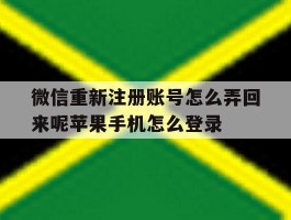 包含微信重新注册账号怎么弄回来呢苹果手机怎么登录的词条