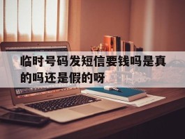 包含临时号码发短信要钱吗是真的吗还是假的呀的词条