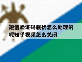短信验证码骚扰怎么处理的呢知乎视频怎么关闭的简单介绍