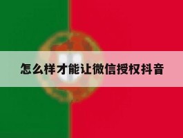 怎么样才能让微信授权抖音