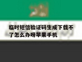 临时短信验证码生成下载不了怎么办呀苹果手机的简单介绍
