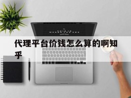 代理平台价钱怎么算的啊知乎的简单介绍
