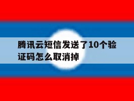 腾讯云短信发送了10个验证码怎么取消掉