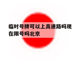 临时号牌可以上高速路吗现在限号吗北京的简单介绍