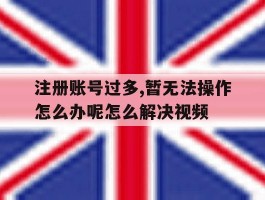 注册账号过多,暂无法操作怎么办呢怎么解决视频的简单介绍