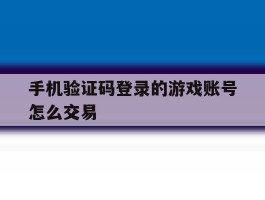 包含手机验证码登录的游戏账号怎么交易的词条