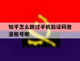 包含知乎怎么跳过手机验证码登录账号呢的词条