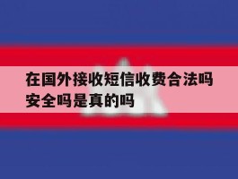 包含在国外接收短信收费合法吗安全吗是真的吗的词条