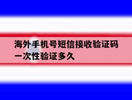 海外手机号短信接收验证码一次性验证多久
