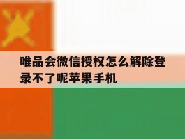 包含唯品会微信授权怎么解除登录不了呢苹果手机的词条