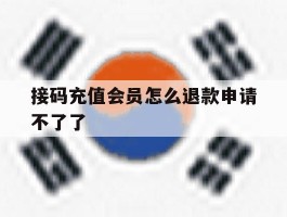 接码充值会员怎么退款申请不了了