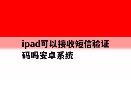 关于ipad可以接收短信验证码吗安卓系统的信息