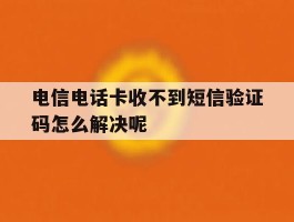 包含电信电话卡收不到短信验证码怎么解决呢的词条