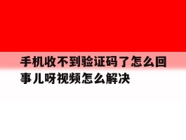 关于手机收不到验证码了怎么回事儿呀视频怎么解决的信息