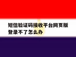 短信验证码接收平台网页版登录不了怎么办