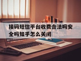 接码短信平台收费合法吗安全吗知乎怎么关闭的简单介绍