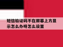 包含短信验证码不在屏幕上方显示怎么办呀怎么设置的词条