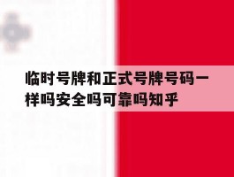 关于临时号牌和正式号牌号码一样吗安全吗可靠吗知乎的信息