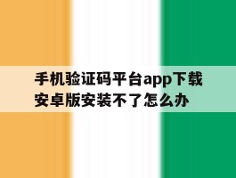 包含手机验证码平台app下载安卓版安装不了怎么办的词条