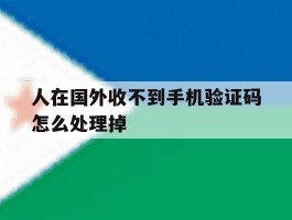 人在国外收不到手机验证码怎么处理掉