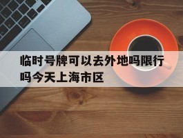 临时号牌可以去外地吗限行吗今天上海市区