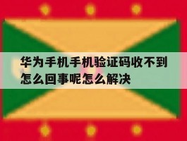 关于华为手机手机验证码收不到怎么回事呢怎么解决的信息