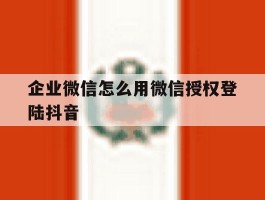 企业微信怎么用微信授权登陆抖音