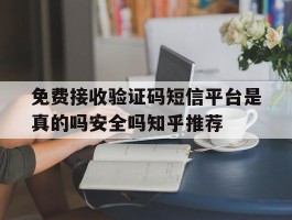 关于免费接收验证码短信平台是真的吗安全吗知乎推荐的信息