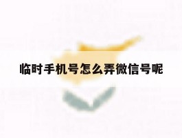 临时手机号怎么弄微信号呢