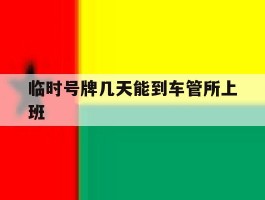 临时号牌几天能到车管所上班