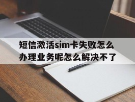 短信激活sim卡失败怎么办理业务呢怎么解决不了的简单介绍