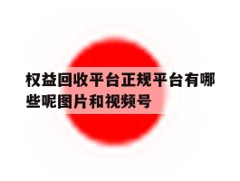 权益回收平台正规平台有哪些呢图片和视频号的简单介绍
