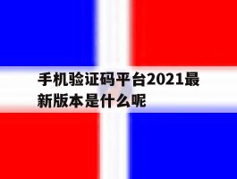 手机验证码平台2021最新版本是什么呢的简单介绍