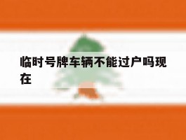 临时号牌车辆不能过户吗现在