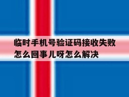 关于临时手机号验证码接收失败怎么回事儿呀怎么解决的信息