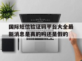 国际短信验证码平台大全最新消息是真的吗还是假的的简单介绍