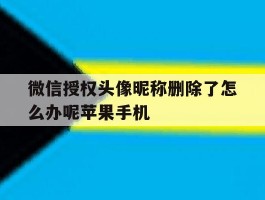 包含微信授权头像昵称删除了怎么办呢苹果手机的词条